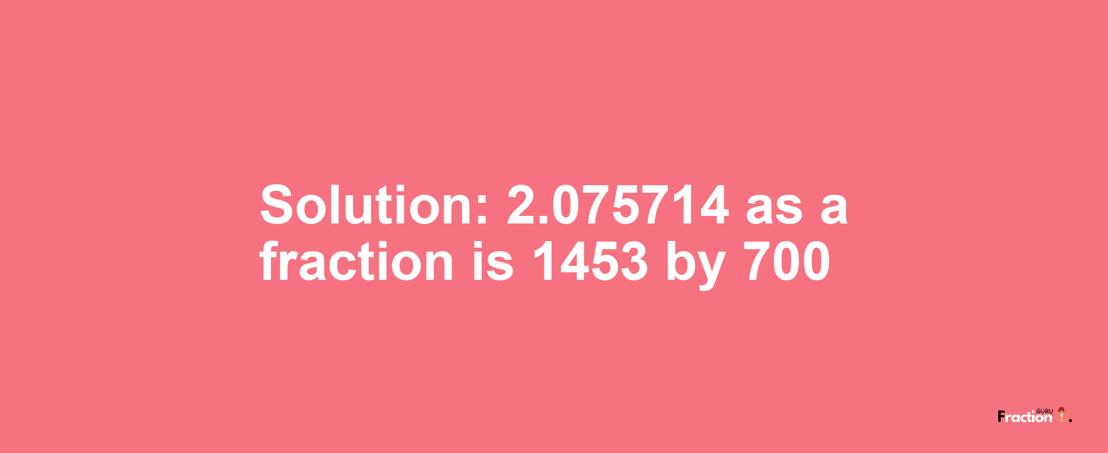 Solution:2.075714 as a fraction is 1453/700